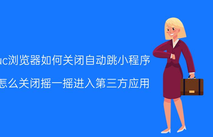 uc浏览器如何关闭自动跳小程序 怎么关闭摇一摇进入第三方应用？